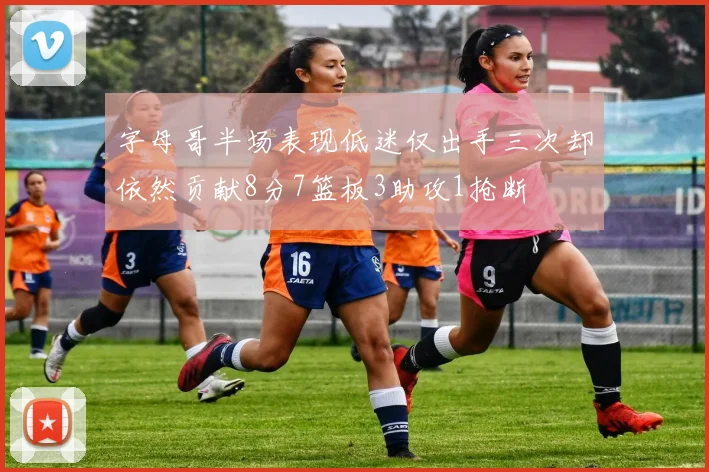 字母哥半场表现低迷仅出手三次却依然贡献8分7篮板3助攻1抢断