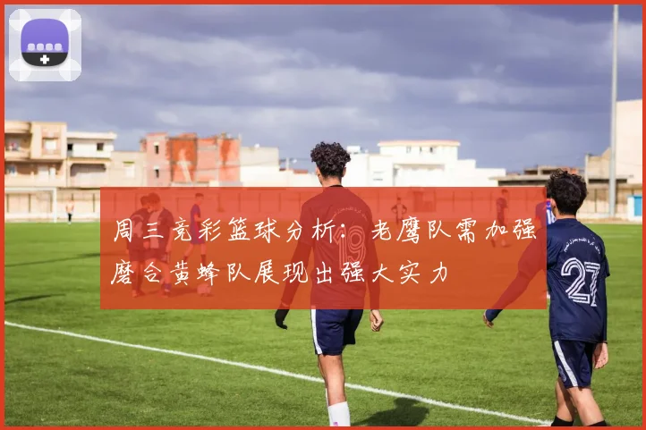周三竞彩篮球分析：老鹰队需加强磨合黄蜂队展现出强大实力
