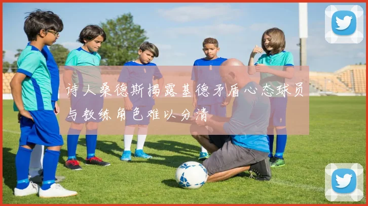 诗人桑德斯揭露基德矛盾心态球员与教练角色难以分清