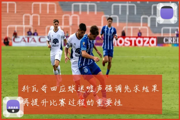 科瓦奇回应球迷嘘声强调先求结果再提升比赛过程的重要性