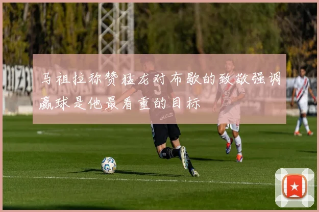 马祖拉称赞猛龙对布歇的致敬强调赢球是他最看重的目标
