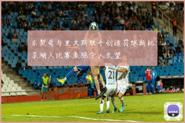 东契奇与里夫斯联手创造罚球新纪录湖人比赛表现令人失望