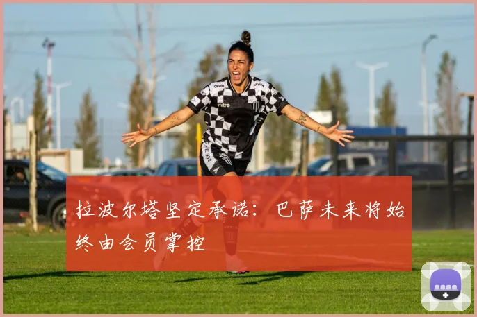 拉波尔塔坚定承诺：巴萨未来将始终由会员掌控