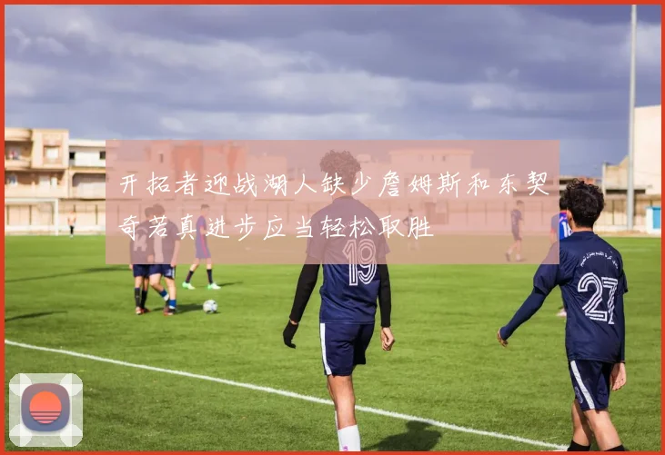 开拓者迎战湖人缺少詹姆斯和东契奇若真进步应当轻松取胜