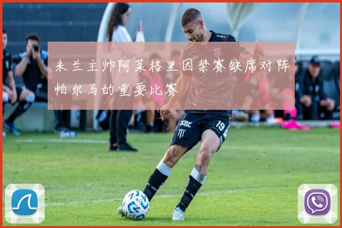 米兰主帅阿莱格里因禁赛缺席对阵帕尔马的重要比赛
