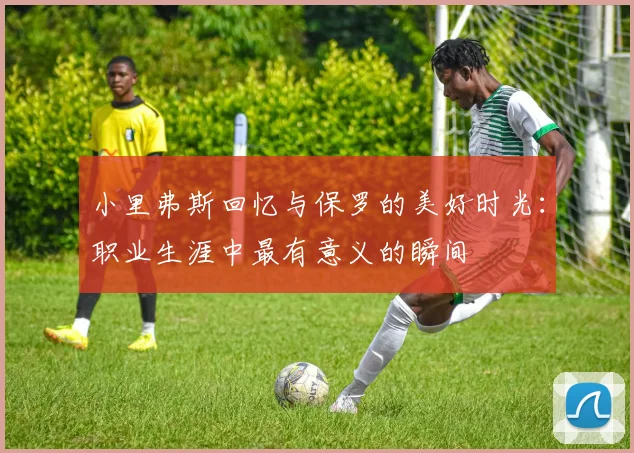 小里弗斯回忆与保罗的美好时光：职业生涯中最有意义的瞬间