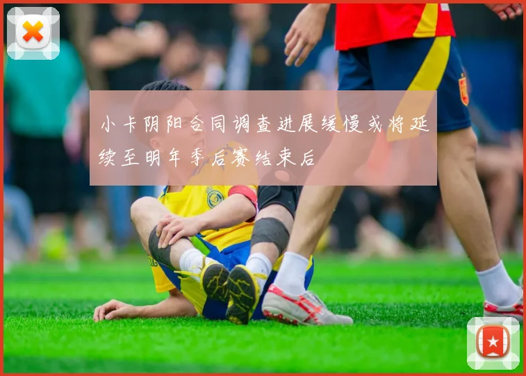 小卡阴阳合同调查进展缓慢或将延续至明年季后赛结束后
