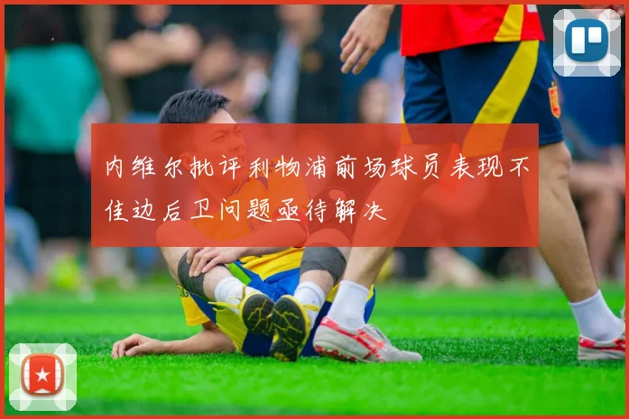 内维尔批评利物浦前场球员表现不佳边后卫问题亟待解决