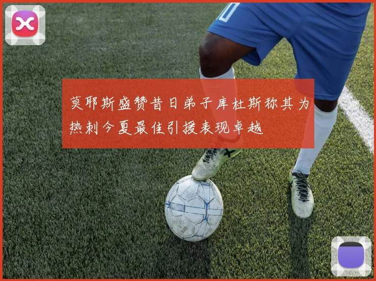 莫耶斯盛赞昔日弟子库杜斯称其为热刺今夏最佳引援表现卓越