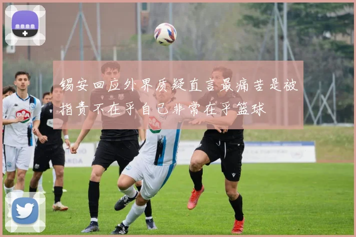 锡安回应外界质疑直言最痛苦是被指责不在乎自己非常在乎篮球