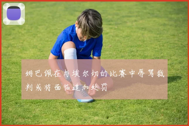 姆巴佩在与埃尔切的比赛中辱骂裁判或将面临追加处罚