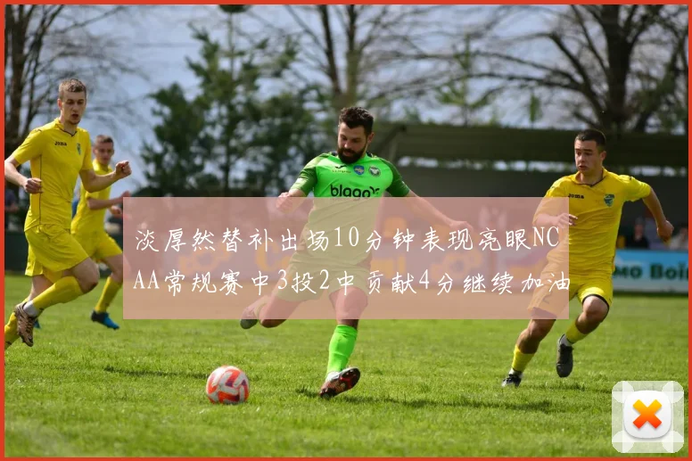 淡厚然替补出场10分钟表现亮眼NCAA常规赛中3投2中贡献4分继续加油