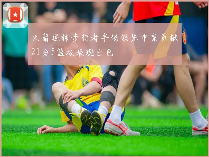 火箭逆转步行者半场领先申京贡献21分5篮板表现出色