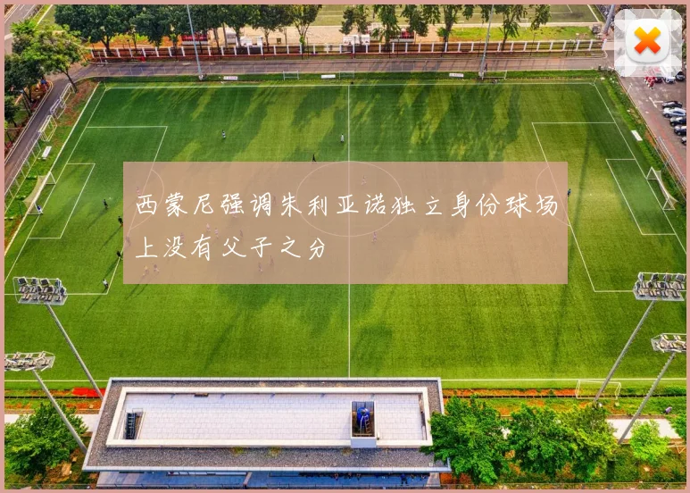 西蒙尼强调朱利亚诺独立身份球场上没有父子之分