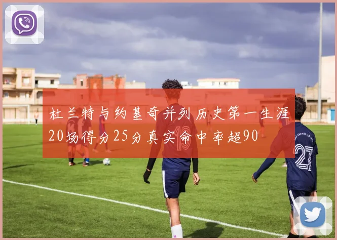 杜兰特与约基奇并列历史第一生涯20场得分25分真实命中率超90