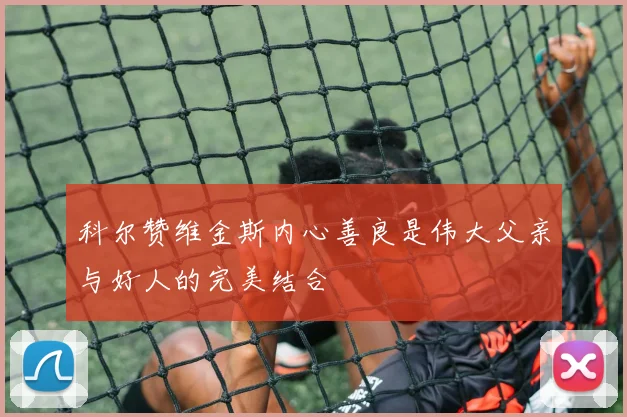 科尔赞维金斯内心善良是伟大父亲与好人的完美结合