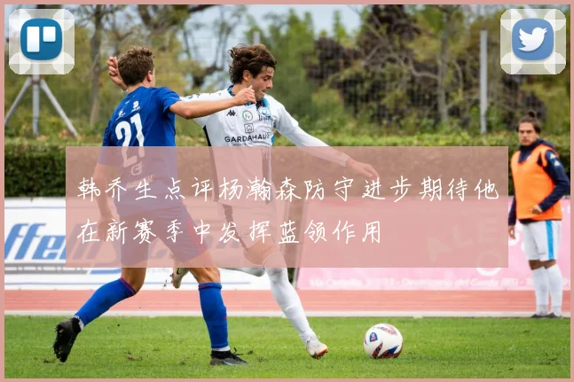 韩乔生点评杨瀚森防守进步期待他在新赛季中发挥蓝领作用