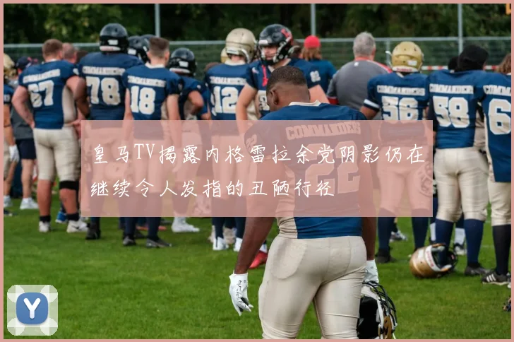 皇马TV揭露内格雷拉余党阴影仍在继续令人发指的丑陋行径