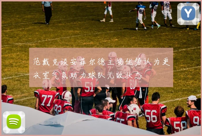 范戴克谈安菲尔德主场优势认为更衣室气氛助力球队无敌状态