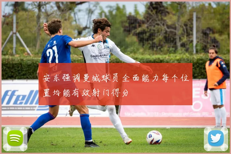 安东强调曼城球员全面能力每个位置均能有效射门得分