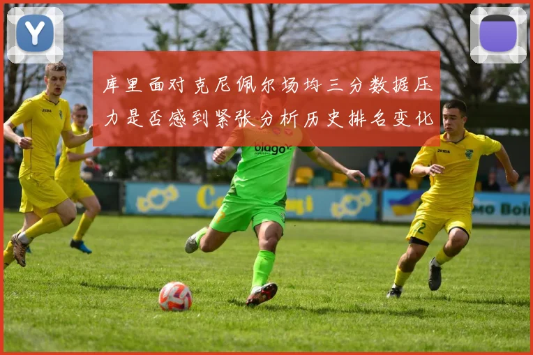 库里面对克尼佩尔场均三分数据压力是否感到紧张分析历史排名变化