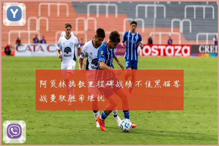 阿莫林执教里程碑战绩不佳黑猫客战曼联胜率堪忧